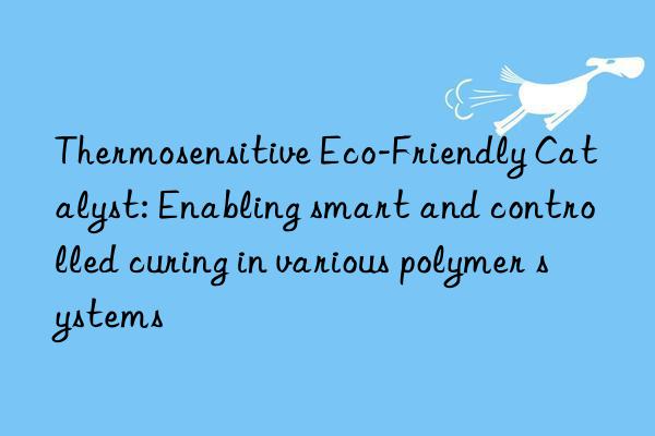 Thermosensitive Eco-Friendly Catalyst: Enabling smart and controlled curing in various polymer systems