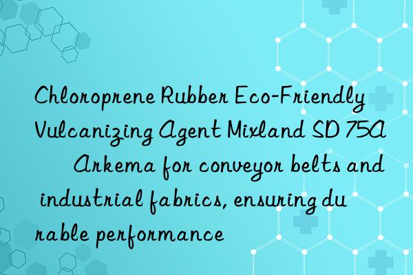 Chloroprene Rubber Eco-Friendly Vulcanizing Agent Mixland SD 75A – Arkema for conveyor belts and industrial fabrics, ensuring durable performance