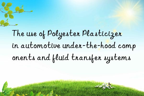 The use of Polyester Plasticizer in automotive under-the-hood components and fluid transfer systems