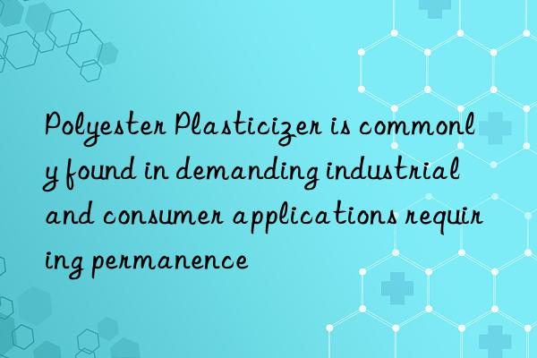 Polyester Plasticizer is commonly found in demanding industrial and consumer applications requiring permanence