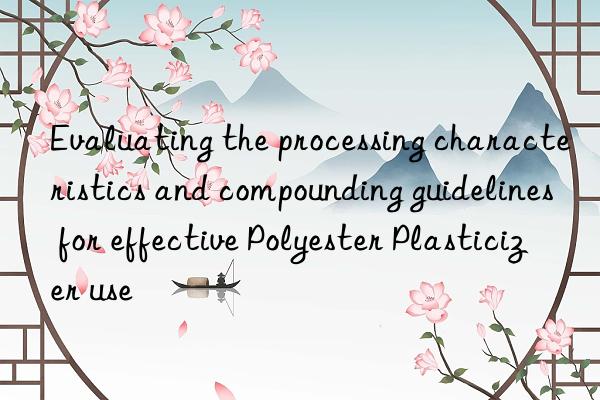 Evaluating the processing characteristics and compounding guidelines for effective Polyester Plasticizer use