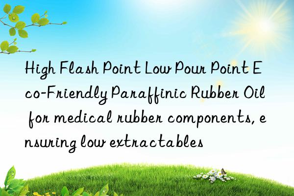 High Flash Point Low Pour Point Eco-Friendly Paraffinic Rubber Oil for medical rubber components, ensuring low extractables