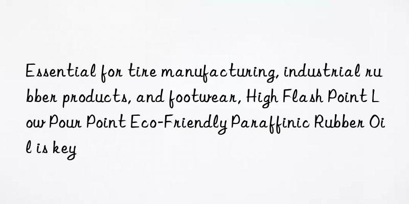 Essential for tire manufacturing, industrial rubber products, and footwear, High Flash Point Low Pour Point Eco-Friendly Paraffinic Rubber Oil is key