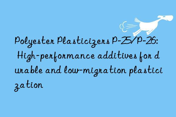 Polyester Plasticizers P-25/P-26: High-performance additives for durable and low-migration plasticization
