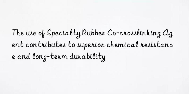 The use of Specialty Rubber Co-crosslinking Agent contributes to superior chemical resistance and long-term durability