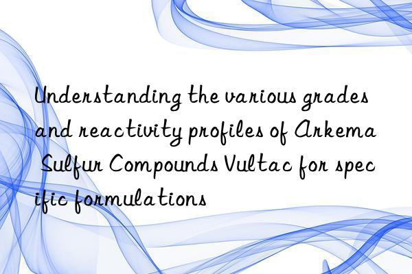 Understanding the various grades and reactivity profiles of Arkema Sulfur Compounds Vultac for specific formulations