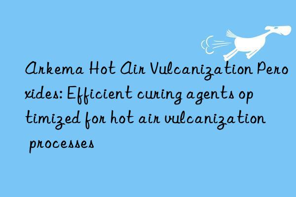 Arkema Hot Air Vulcanization Peroxides: Efficient curing agents optimized for hot air vulcanization processes