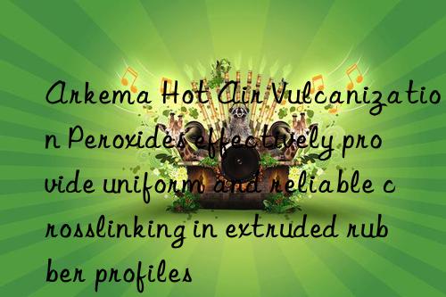 Arkema Hot Air Vulcanization Peroxides effectively provide uniform and reliable crosslinking in extruded rubber profiles