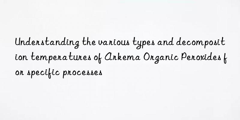 Understanding the various types and decomposition temperatures of Arkema Organic Peroxides for specific processes