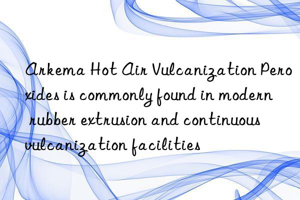 Arkema Hot Air Vulcanization Peroxides is commonly found in modern rubber extrusion and continuous vulcanization facilities