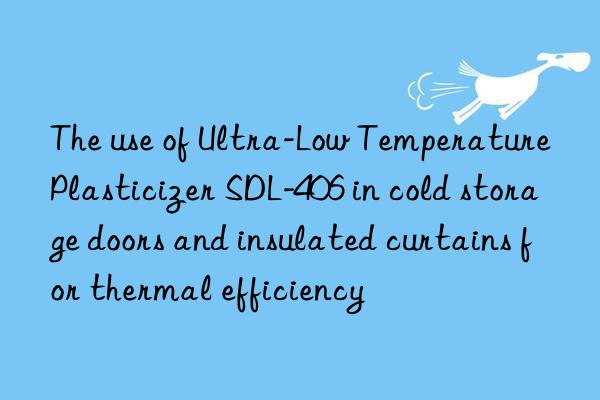The use of Ultra-Low Temperature Plasticizer SDL-406 in cold storage doors and insulated curtains for thermal efficiency