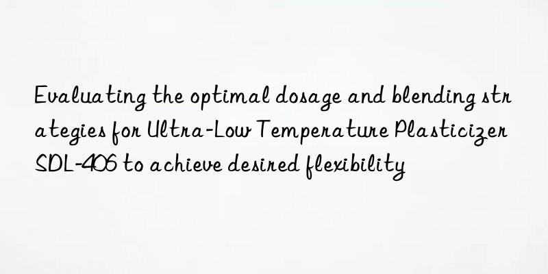 Evaluating the optimal dosage and blending strategies for Ultra-Low Temperature Plasticizer SDL-406 to achieve desired flexibility