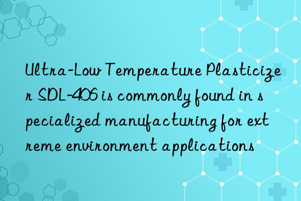 Ultra-Low Temperature Plasticizer SDL-406 is commonly found in specialized manufacturing for extreme environment applications
