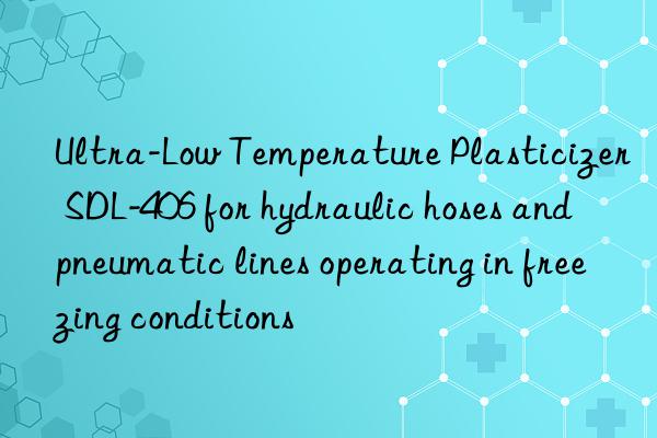 Ultra-Low Temperature Plasticizer SDL-406 for hydraulic hoses and pneumatic lines operating in freezing conditions