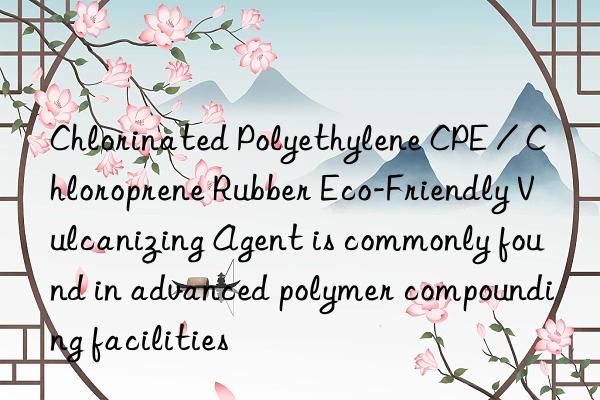 Chlorinated Polyethylene CPE / Chloroprene Rubber Eco-Friendly Vulcanizing Agent is commonly found in advanced polymer compounding facilities