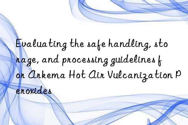 Evaluating the safe handling, storage, and processing guidelines for Arkema Hot Air Vulcanization Peroxides