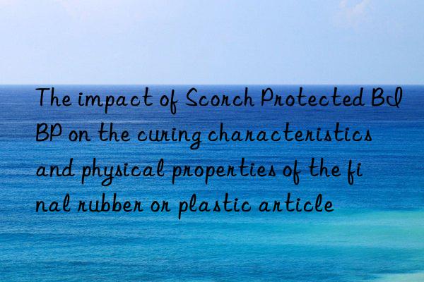 The impact of Scorch Protected BIBP on the curing characteristics and physical properties of the final rubber or plastic article