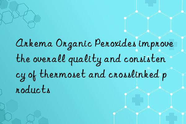Arkema Organic Peroxides improve the overall quality and consistency of thermoset and crosslinked products