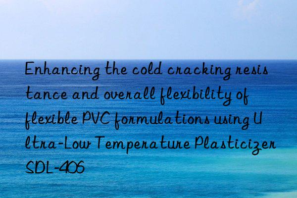 Enhancing the cold cracking resistance and overall flexibility of flexible PVC formulations using Ultra-Low Temperature Plasticizer SDL-406