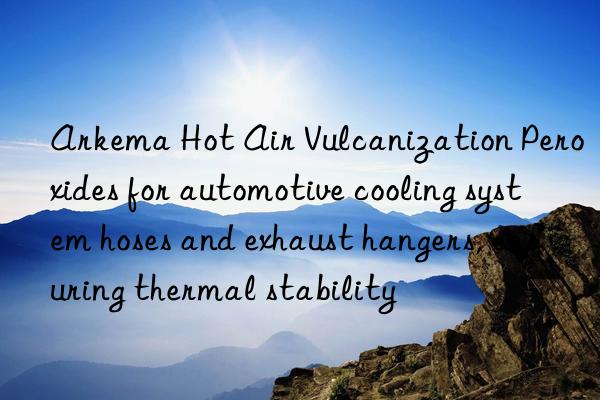 Arkema Hot Air Vulcanization Peroxides for automotive cooling system hoses and exhaust hangers, ensuring thermal stability