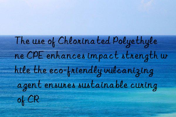 The use of Chlorinated Polyethylene CPE enhances impact strength while the eco-friendly vulcanizing agent ensures sustainable curing of CR