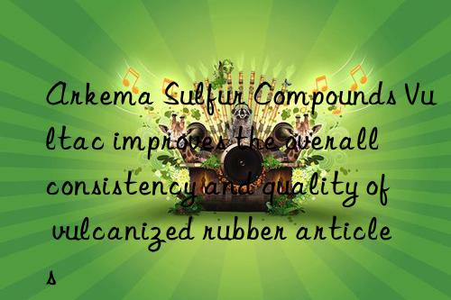 Arkema Sulfur Compounds Vultac improves the overall consistency and quality of vulcanized rubber articles