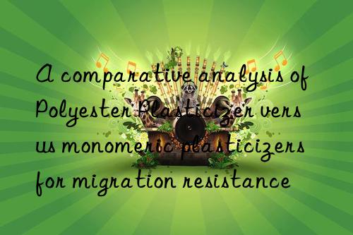 A comparative analysis of Polyester Plasticizer versus monomeric plasticizers for migration resistance
