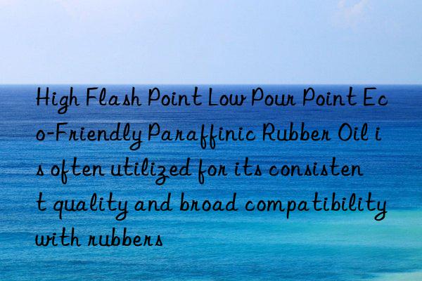High Flash Point Low Pour Point Eco-Friendly Paraffinic Rubber Oil is often utilized for its consistent quality and broad compatibility with rubbers