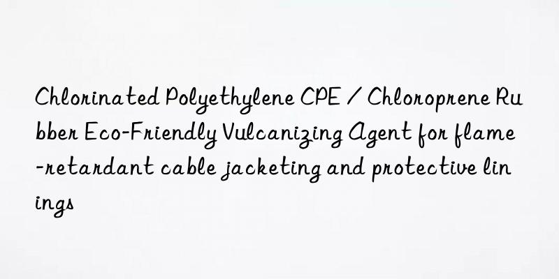 Chlorinated Polyethylene CPE / Chloroprene Rubber Eco-Friendly Vulcanizing Agent for flame-retardant cable jacketing and protective linings