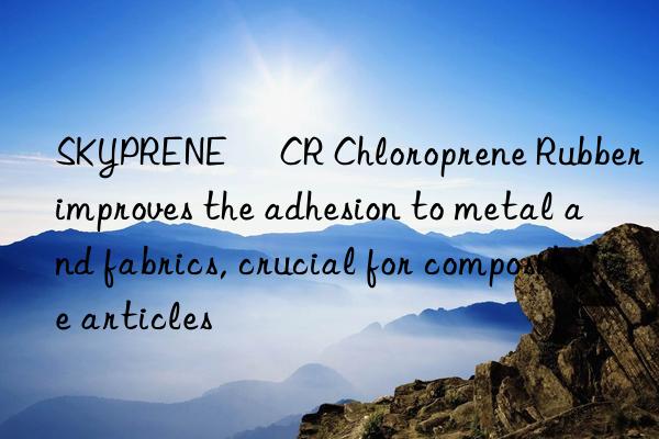 SKYPRENE® CR Chloroprene Rubber improves the adhesion to metal and fabrics, crucial for composite articles