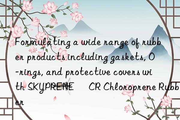 Formulating a wide range of rubber products including gaskets, O-rings, and protective covers with SKYPRENE® CR Chloroprene Rubber