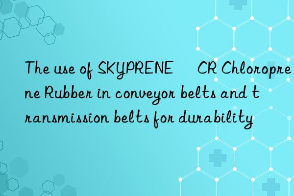 The use of SKYPRENE® CR Chloroprene Rubber in conveyor belts and transmission belts for durability