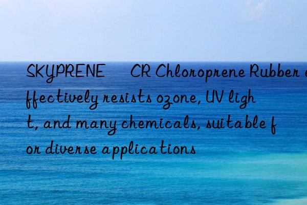 SKYPRENE® CR Chloroprene Rubber effectively resists ozone, UV light, and many chemicals, suitable for diverse applications