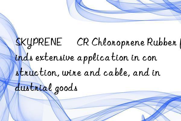 SKYPRENE® CR Chloroprene Rubber finds extensive application in construction, wire and cable, and industrial goods