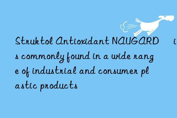 Struktol Antioxidant NAUGARD® is commonly found in a wide range of industrial and consumer plastic products