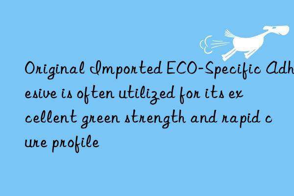 Original Imported ECO-Specific Adhesive is often utilized for its excellent green strength and rapid cure profile