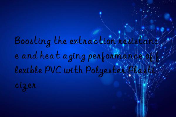 Boosting the extraction resistance and heat aging performance of flexible PVC with Polyester Plasticizer