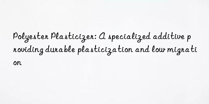 Polyester Plasticizer: A specialized additive providing durable plasticization and low migration