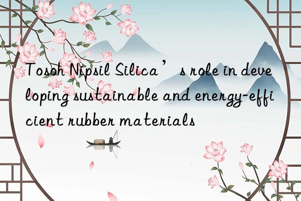 Nipsil Silica’s role in developing sustainable and energy-efficient rubber materials
