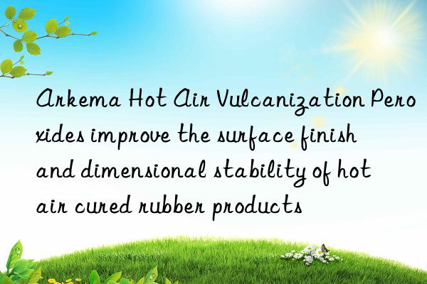 Arkema Hot Air Vulcanization Peroxides improve the surface finish and dimensional stability of hot air cured rubber products
