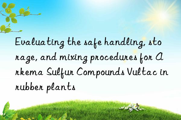 Evaluating the safe handling, storage, and mixing procedures for Arkema Sulfur Compounds Vultac in rubber plants