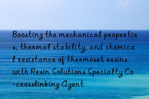 Boosting the mechanical properties, thermal stability, and chemical resistance of thermoset resins with Resin Solutions Specialty Co-crosslinking Agent
