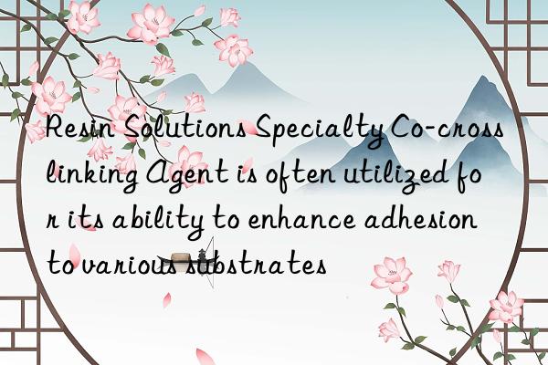 Resin Solutions Specialty Co-crosslinking Agent is often utilized for its ability to enhance adhesion to various substrates