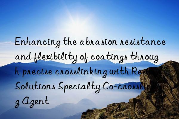 Enhancing the abrasion resistance and flexibility of coatings through precise crosslinking with Resin Solutions Specialty Co-crosslinking Agent