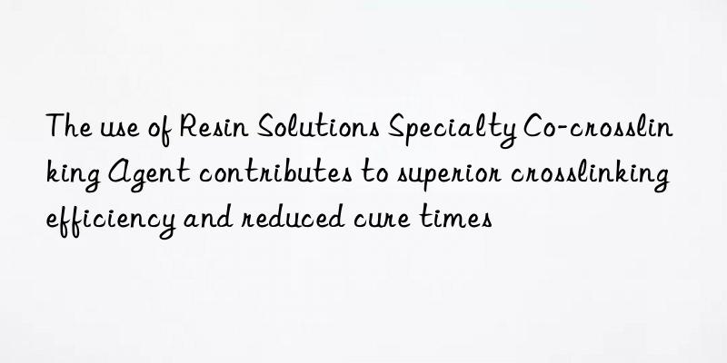 The use of Resin Solutions Specialty Co-crosslinking Agent contributes to superior crosslinking efficiency and reduced cure times