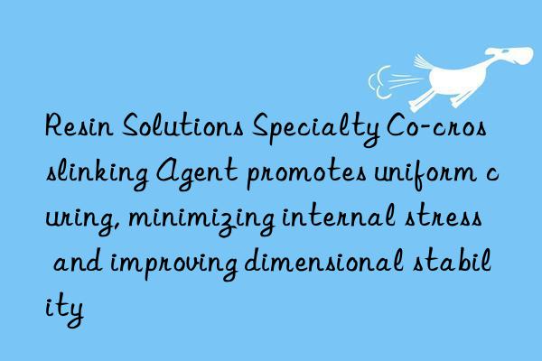 Resin Solutions Specialty Co-crosslinking Agent promotes uniform curing, minimizing internal stress and improving dimensional stability