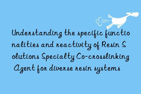 Understanding the specific functionalities and reactivity of Resin Solutions Specialty Co-crosslinking Agent for diverse resin systems