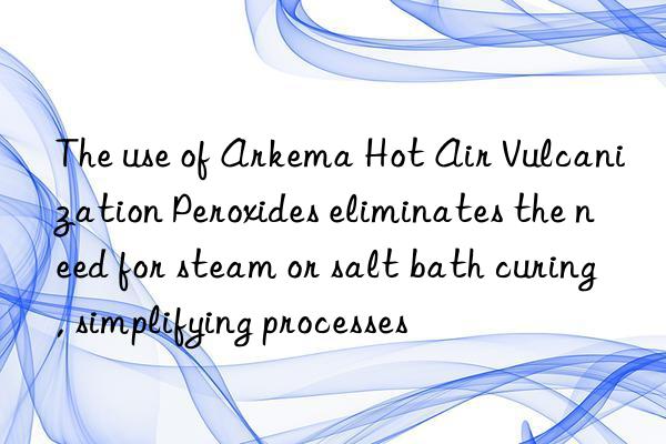 The use of Arkema Hot Air Vulcanization Peroxides eliminates the need for steam or salt bath curing, simplifying processes