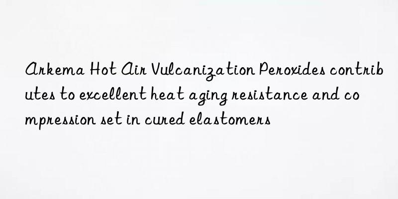 Arkema Hot Air Vulcanization Peroxides contributes to excellent heat aging resistance and compression set in cured elastomers