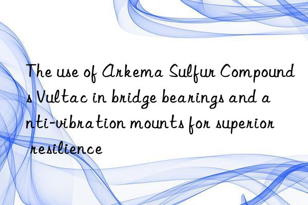 The use of Arkema Sulfur Compounds Vultac in bridge bearings and anti-vibration mounts for superior resilience
